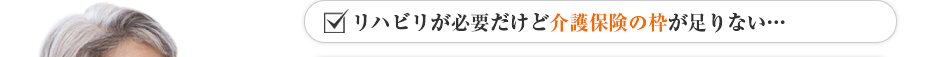 リハビリが必要だけど介護保険の枠が足りない…