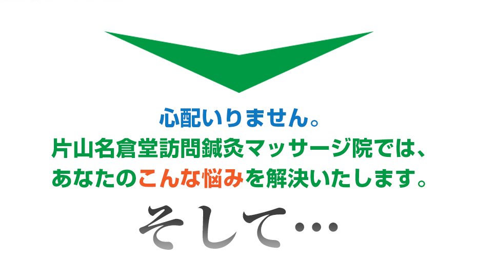 心配いりません。片山名倉堂訪問鍼灸マッサージ院  では、あなたのこんな悩みを解決いたします。そして・・・