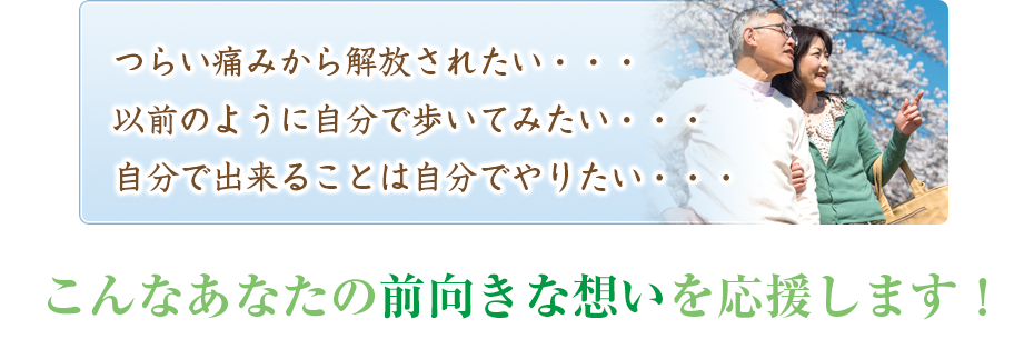 つらい痛みから解放されたい・・・以前のように自分で歩いてみたい・・・自分で出来ることは自分でやりたい・・・こんなあなたの前向きな想いを応援します！