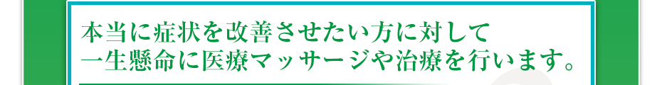 本当に症状を改善させたい方に対して一生懸命に医療マッサージや治療を行います。