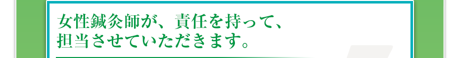 女性鍼灸師が、責任を持って、担当させていただきます。