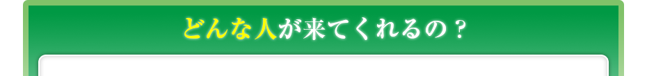 どんな人が来てくれるの?