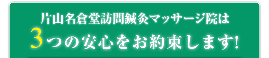 片山名倉堂訪問鍼灸マッサージ院  は3つの安心をお約束します!