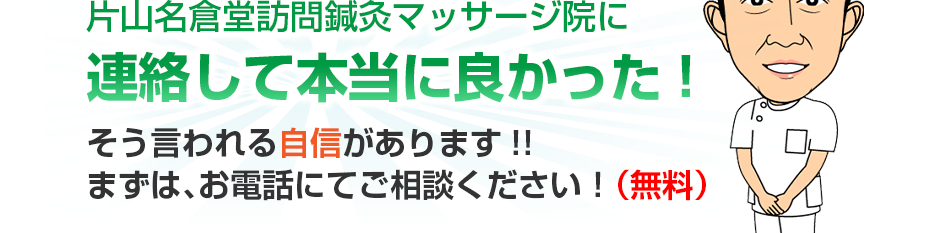 片山名倉堂訪問鍼灸マッサージ院に連絡して本当に良かった!そう言われる自信があります!!まずは、お電話にてご相談ください！（無料）